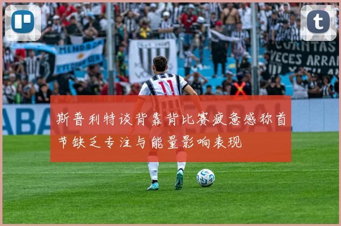 斯普利特谈背靠背比赛疲惫感称首节缺乏专注与能量影响表现