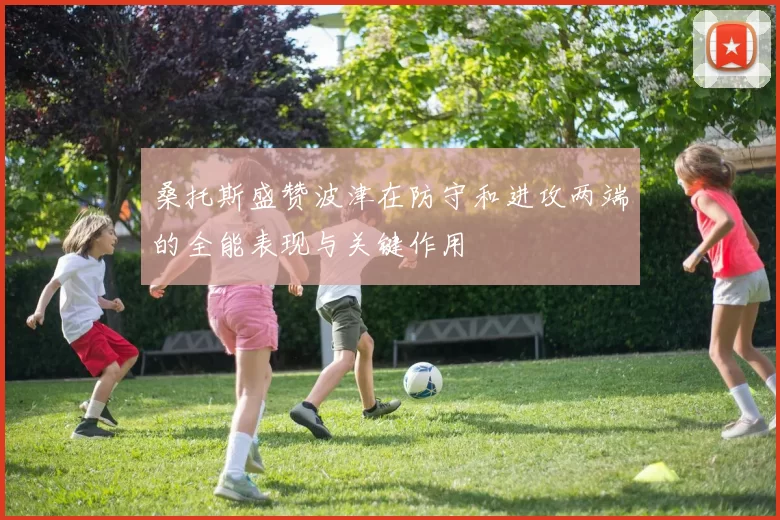 桑托斯盛赞波津在防守和进攻两端的全能表现与关键作用